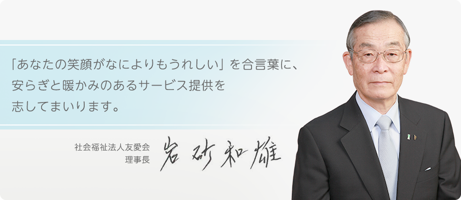 「あなたの笑顔がなによりもうれしい」を合言葉に、安らぎと暖かみのあるサービス提供を志してまいります。