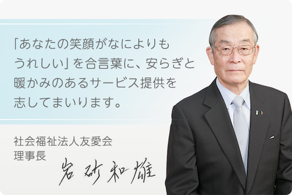 「あなたの笑顔がなによりもうれしい」を合言葉に、安らぎと暖かみのあるサービス提供を志してまいります。
